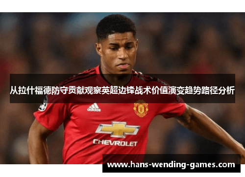 从拉什福德防守贡献观察英超边锋战术价值演变趋势路径分析