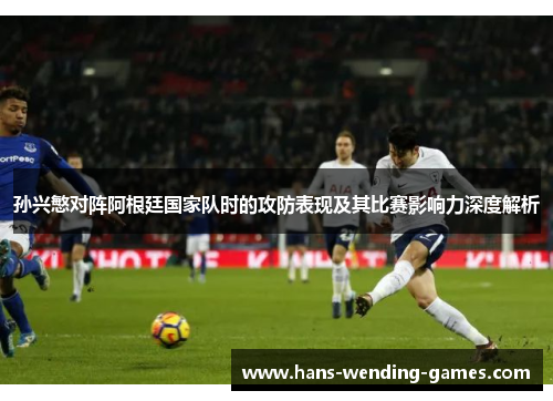 孙兴慜对阵阿根廷国家队时的攻防表现及其比赛影响力深度解析