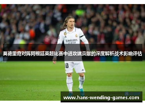 莫德里奇对阵阿根廷英超比赛中进攻端贡献的深度解析战术影响评估