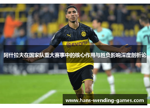 阿什拉夫在国家队重大赛事中的核心作用与胜负影响深度剖析论