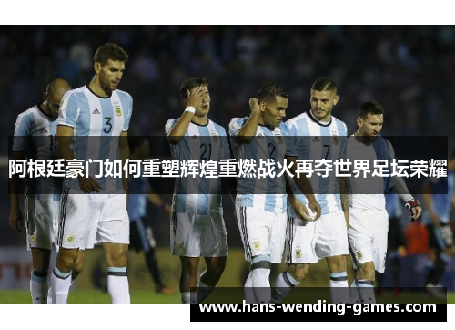 阿根廷豪门如何重塑辉煌重燃战火再夺世界足坛荣耀 阿根廷豪门如何重塑辉煌重燃战火再夺世界足坛荣耀