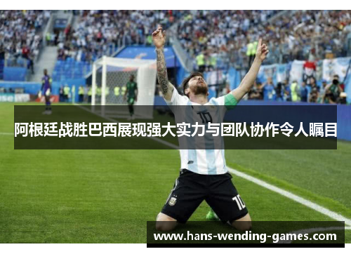 阿根廷战胜巴西展现强大实力与团队协作令人瞩目