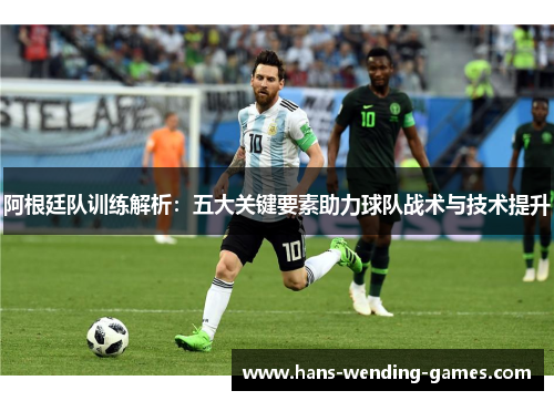 阿根廷队训练解析：五大关键要素助力球队战术与技术提升