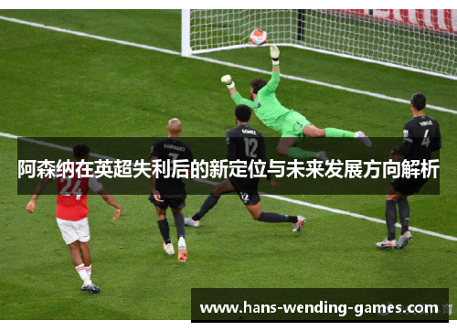 阿森纳在英超失利后的新定位与未来发展方向解析