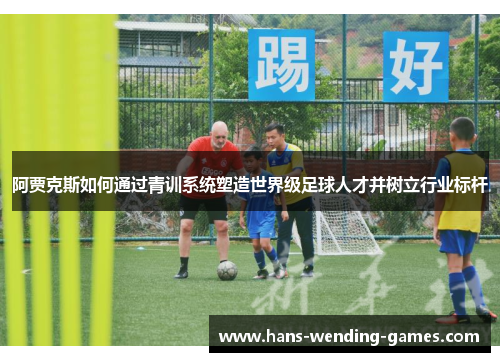 阿贾克斯如何通过青训系统塑造世界级足球人才并树立行业标杆