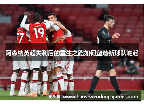 阿森纳英超失利后的重生之路如何塑造新球队崛起
