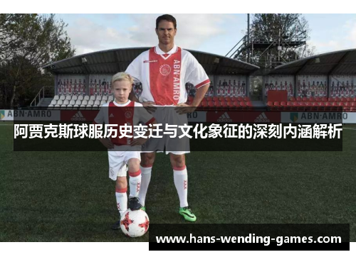 阿贾克斯球服历史变迁与文化象征的深刻内涵解析 阿贾克斯球服历史变迁与文化象征的深刻内涵解析