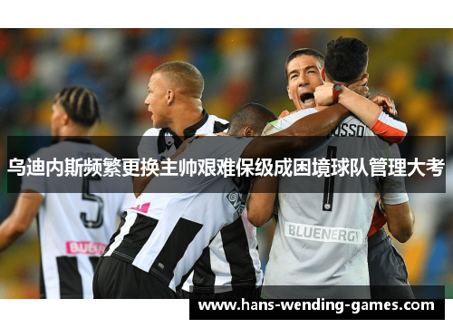 乌迪内斯频繁更换主帅艰难保级成困境球队管理大考