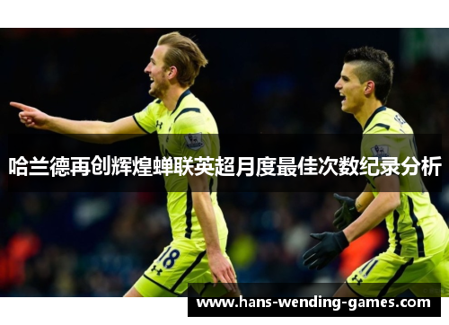 哈兰德再创辉煌蝉联英超月度最佳次数纪录分析