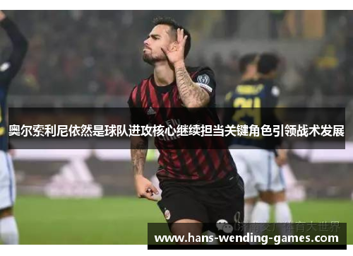 奥尔索利尼依然是球队进攻核心继续担当关键角色引领战术发展