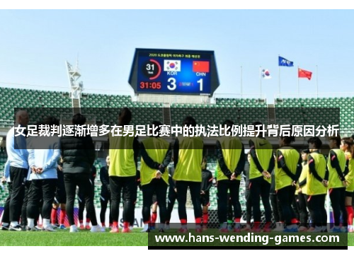 女足裁判逐渐增多在男足比赛中的执法比例提升背后原因分析