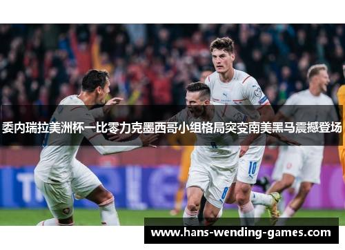 委内瑞拉美洲杯一比零力克墨西哥小组格局突变南美黑马震撼登场 委内瑞拉美洲杯一比零力克墨西哥小组格局突变南美黑马震撼登场